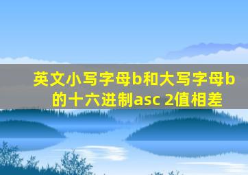 英文小写字母b和大写字母b的十六进制asc 2值相差